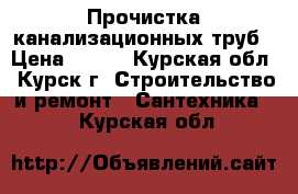 Прочистка канализационных труб › Цена ­ 150 - Курская обл., Курск г. Строительство и ремонт » Сантехника   . Курская обл.